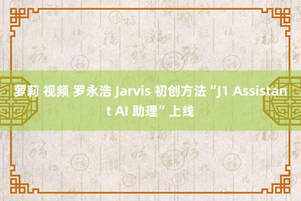 萝莉 视频 罗永浩 Jarvis 初创方法“J1 Assistant AI 助理”上线
