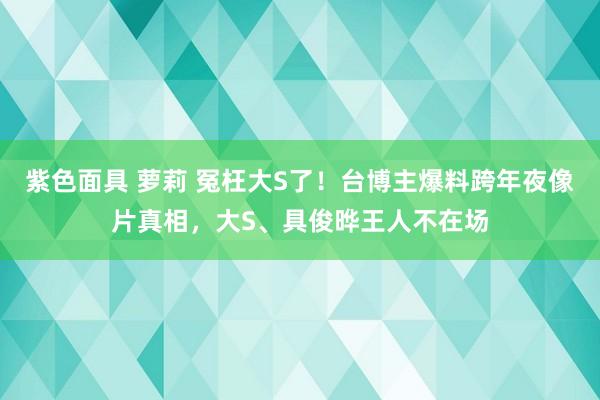 紫色面具 萝莉 冤枉大S了！台博主爆料跨年夜像片真相，大S、具俊晔王人不在场