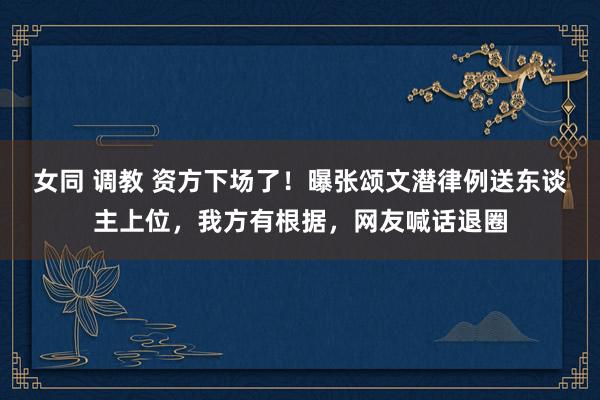 女同 调教 资方下场了！曝张颂文潜律例送东谈主上位，我方有根据，网友喊话退圈