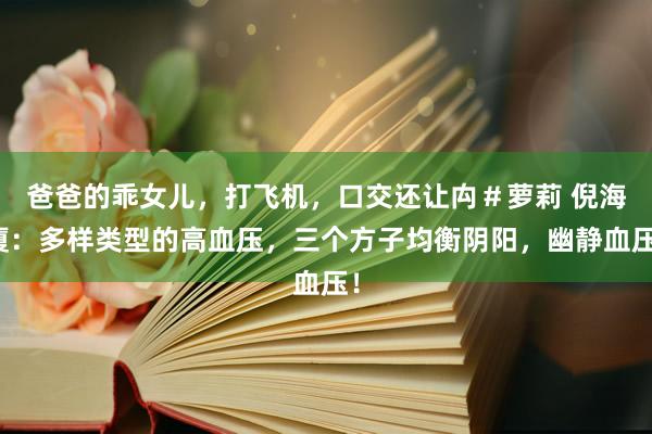 爸爸的乖女儿，打飞机，口交还让禸＃萝莉 倪海厦：多样类型的高血压，三个方子均衡阴阳，幽静血压！