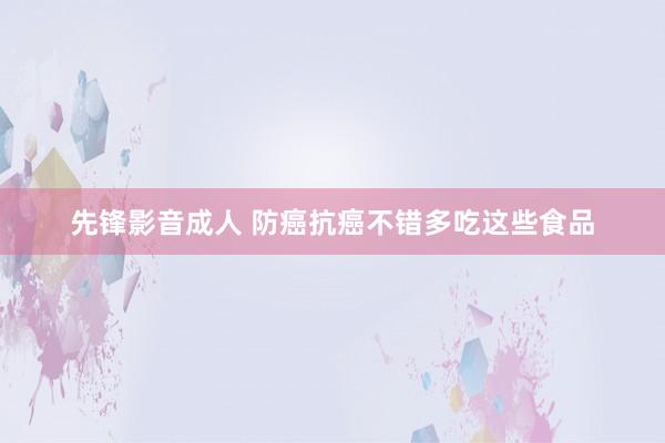 先锋影音成人 防癌抗癌不错多吃这些食品