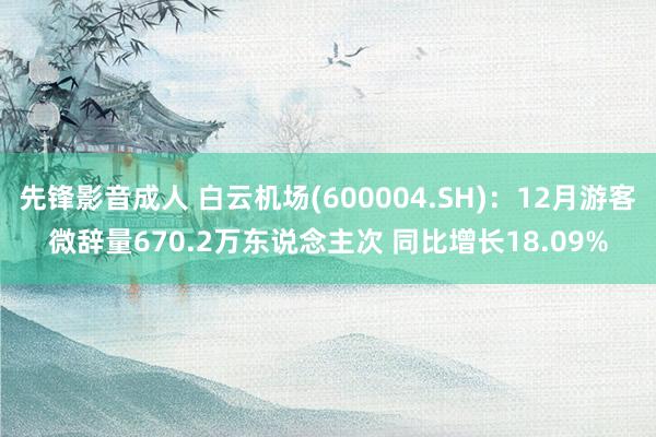 先锋影音成人 白云机场(600004.SH)：12月游客微辞量670.2万东说念主次 同比增长18.09%