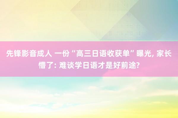 先锋影音成人 一份“高三日语收获单”曝光， 家长懵了: 难谈学日语才是好前途?