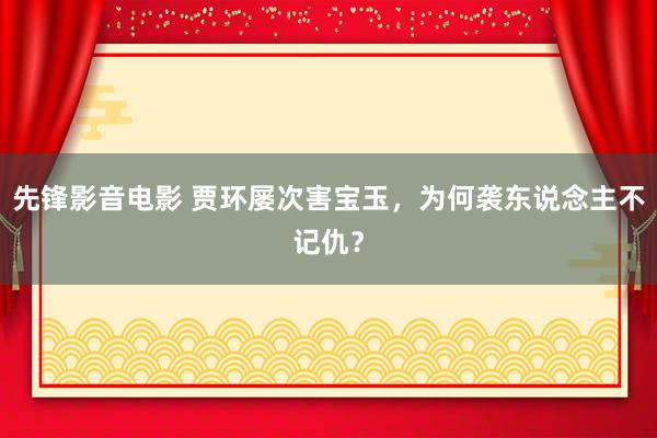 先锋影音电影 贾环屡次害宝玉，为何袭东说念主不记仇？