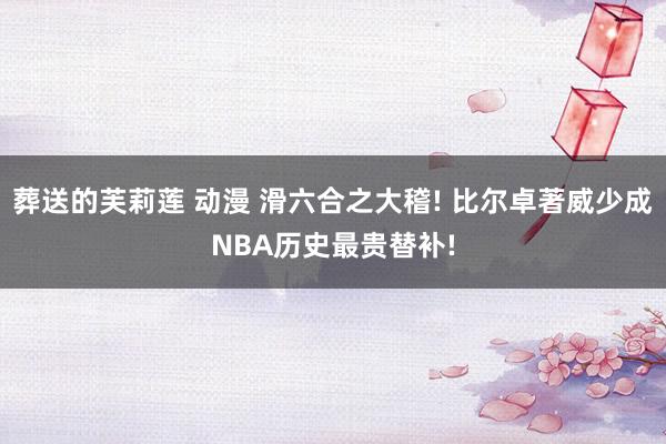 葬送的芙莉莲 动漫 滑六合之大稽! 比尔卓著威少成NBA历史最贵替补!