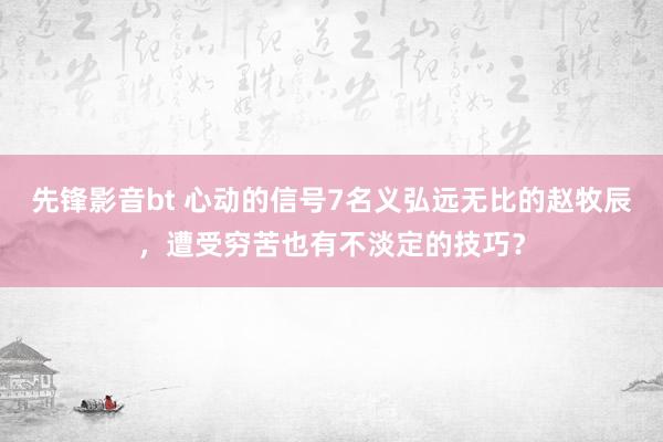 先锋影音bt 心动的信号7名义弘远无比的赵牧辰，遭受穷苦也有不淡定的技巧？