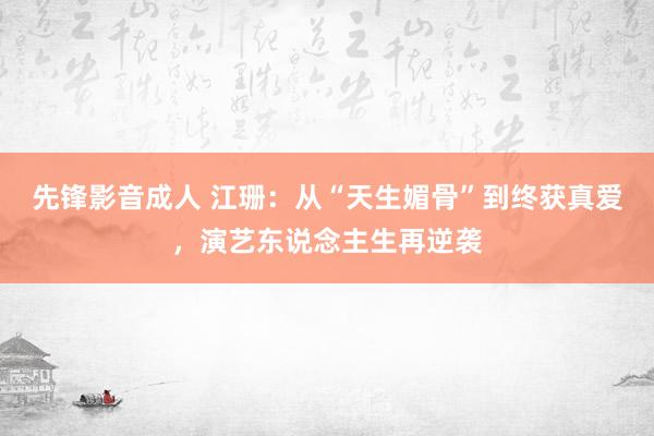 先锋影音成人 江珊：从“天生媚骨”到终获真爱，演艺东说念主生再逆袭