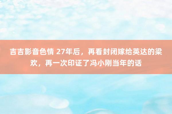 吉吉影音色情 27年后，再看封闭嫁给英达的梁欢，再一次印证了冯小刚当年的话
