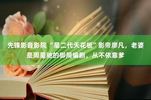 先锋影音影院 “星二代天花板”影帝廖凡，老婆是周星驰的御用编剧，从不依靠爹