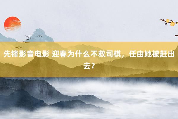 先锋影音电影 迎春为什么不救司棋，任由她被赶出去？