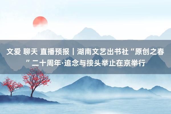 文爱 聊天 直播预报｜湖南文艺出书社“原创之春”二十周年·追念与接头举止在京举行