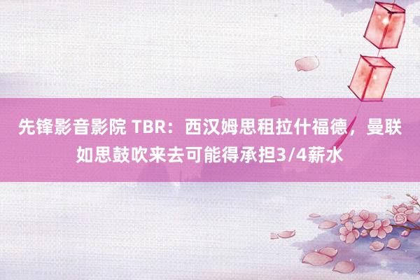 先锋影音影院 TBR：西汉姆思租拉什福德，曼联如思鼓吹来去可能得承担3/4薪水