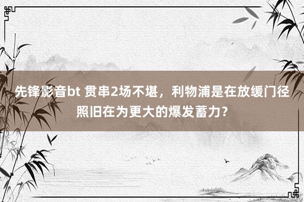 先锋影音bt 贯串2场不堪，利物浦是在放缓门径照旧在为更大的爆发蓄力？