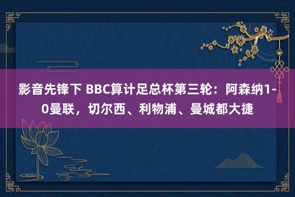 影音先锋下 BBC算计足总杯第三轮：阿森纳1-0曼联，切尔西、利物浦、曼城都大捷