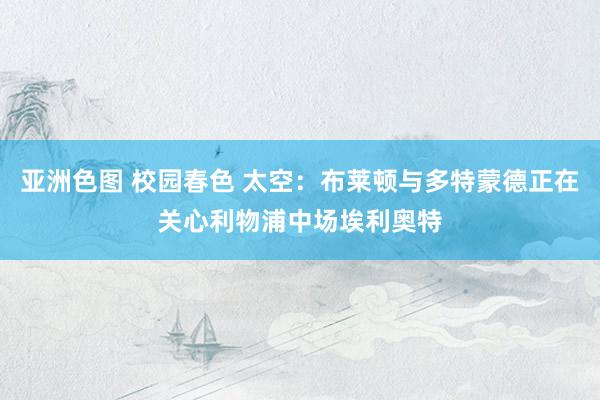 亚洲色图 校园春色 太空：布莱顿与多特蒙德正在关心利物浦中场埃利奥特