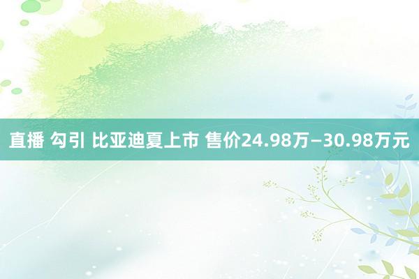 直播 勾引 比亚迪夏上市 售价24.98万—30.98万元
