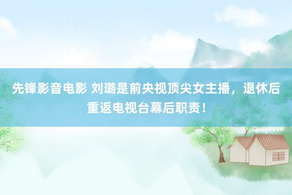 先锋影音电影 刘璐是前央视顶尖女主播，退休后重返电视台幕后职责！