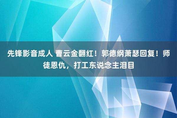 先锋影音成人 曹云金翻红！郭德纲萧瑟回复！师徒恩仇，打工东说念主泪目