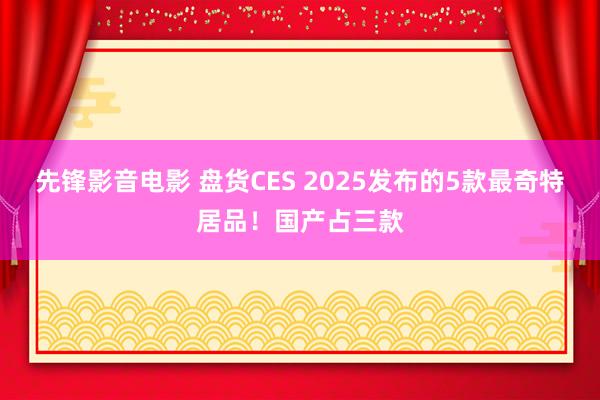 先锋影音电影 盘货CES 2025发布的5款最奇特居品！国产占三款