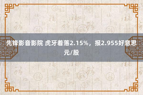先锋影音影院 虎牙着落2.15%，报2.955好意思元/股