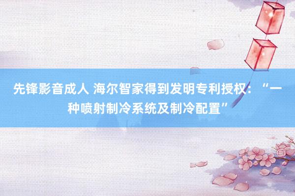 先锋影音成人 海尔智家得到发明专利授权：“一种喷射制冷系统及制冷配置”