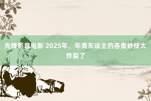 先锋影音电影 2025年，年青东谈主的吝啬妙技太炸裂了