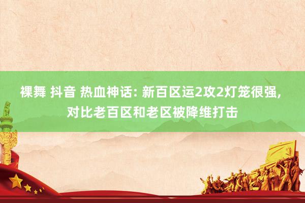 裸舞 抖音 热血神话: 新百区运2攻2灯笼很强， 对比老百区和老区被降维打击