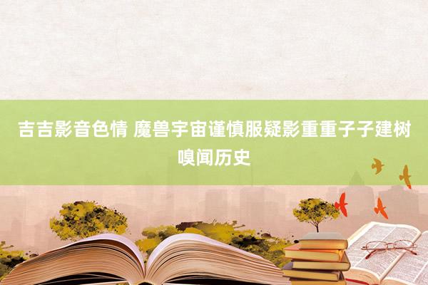吉吉影音色情 魔兽宇宙谨慎服疑影重重子子建树嗅闻历史