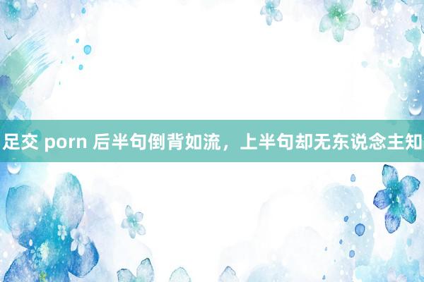 足交 porn 后半句倒背如流，上半句却无东说念主知