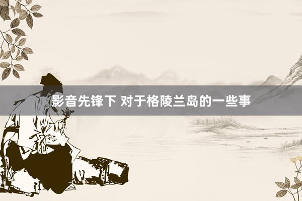 影音先锋下 对于格陵兰岛的一些事
