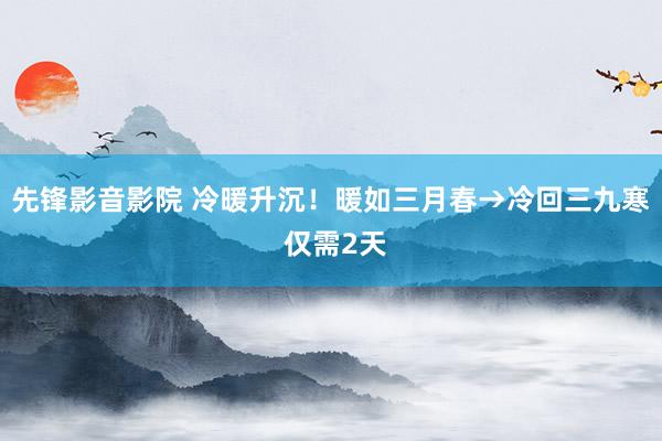 先锋影音影院 冷暖升沉！暖如三月春→冷回三九寒 仅需2天