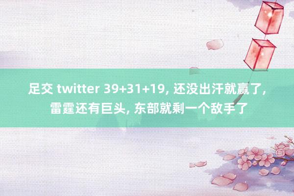 足交 twitter 39+31+19， 还没出汗就赢了， 雷霆还有巨头， 东部就剩一个敌手了