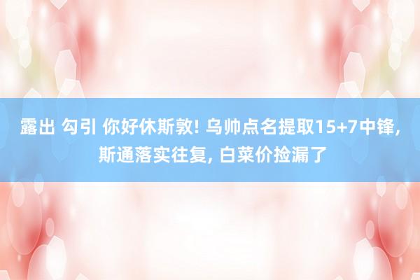 露出 勾引 你好休斯敦! 乌帅点名提取15+7中锋， 斯通落实往复， 白菜价捡漏了