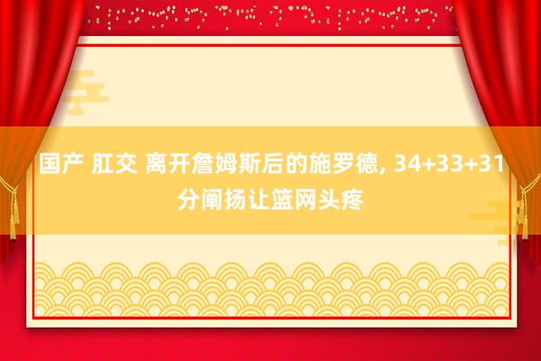 国产 肛交 离开詹姆斯后的施罗德， 34+33+31分阐扬让篮网头疼