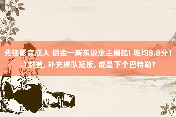先锋影音成人 掘金一新东说念主崛起! 场均8.8分1.1封盖， 补充球队短板， 或是下个巴特勒?