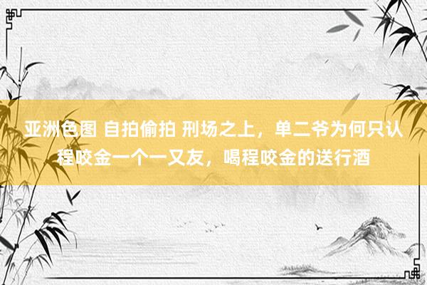 亚洲色图 自拍偷拍 刑场之上，单二爷为何只认程咬金一个一又友，喝程咬金的送行酒