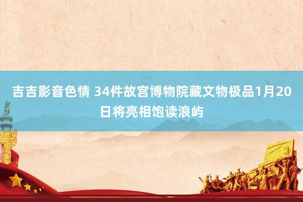 吉吉影音色情 34件故宫博物院藏文物极品1月20日将亮相饱读浪屿