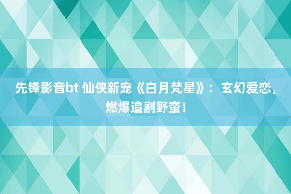 先锋影音bt 仙侠新宠《白月梵星》：玄幻爱恋，燃爆追剧野蛮！