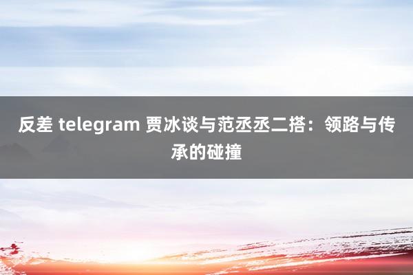 反差 telegram 贾冰谈与范丞丞二搭：领路与传承的碰撞