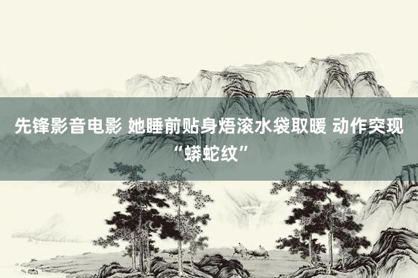 先锋影音电影 她睡前贴身焐滚水袋取暖 动作突现“蟒蛇纹”
