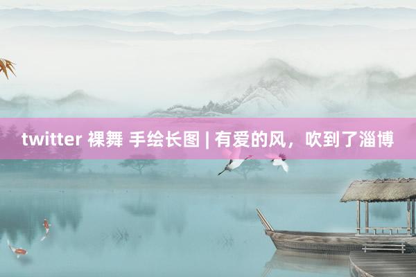 twitter 裸舞 手绘长图 | 有爱的风，吹到了淄博