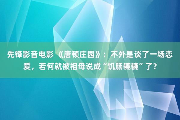 先锋影音电影 《唐顿庄园》：不外是谈了一场恋爱，若何就被祖母说成“饥肠辘辘”了？