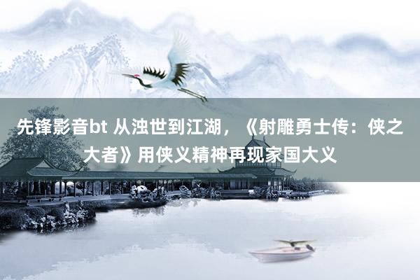 先锋影音bt 从浊世到江湖，《射雕勇士传：侠之大者》用侠义精神再现家国大义