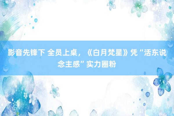 影音先锋下 全员上桌，《白月梵星》凭“活东说念主感”实力圈粉