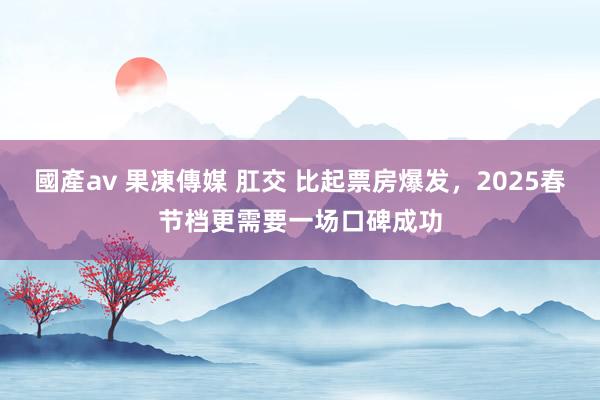 國產av 果凍傳媒 肛交 比起票房爆发，2025春节档更需要一场口碑成功