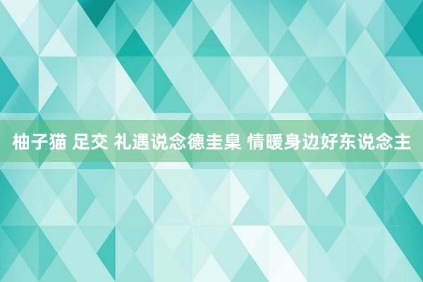 柚子猫 足交 礼遇说念德圭臬 情暖身边好东说念主