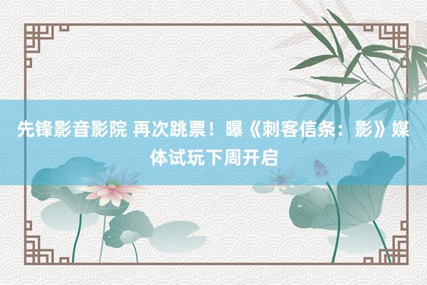 先锋影音影院 再次跳票！曝《刺客信条：影》媒体试玩下周开启