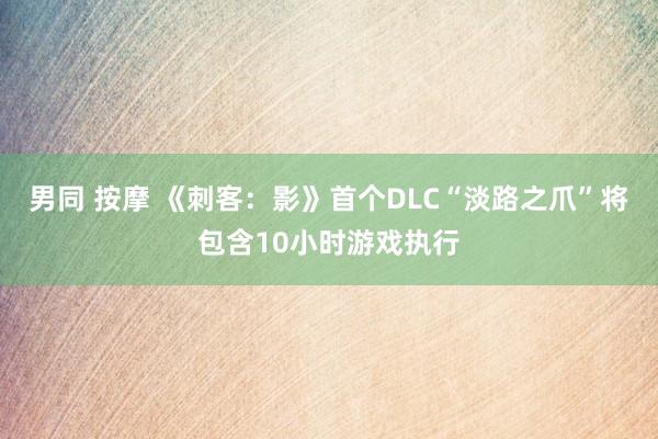 男同 按摩 《刺客：影》首个DLC“淡路之爪”将包含10小时游戏执行