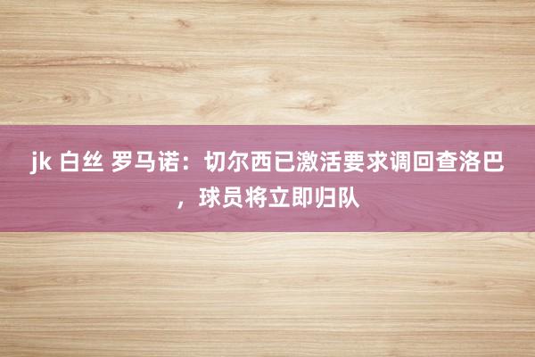 jk 白丝 罗马诺：切尔西已激活要求调回查洛巴，球员将立即归队