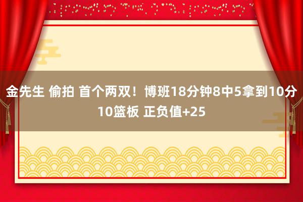 金先生 偷拍 首个两双！博班18分钟8中5拿到10分10篮板 正负值+25